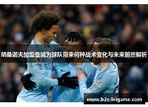 胡桑诺夫加盟曼城为球队带来何种战术变化与未来前景解析