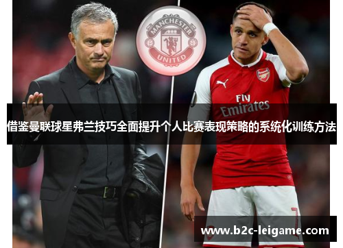 借鉴曼联球星弗兰技巧全面提升个人比赛表现策略的系统化训练方法