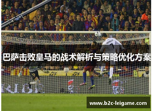 巴萨击败皇马的战术解析与策略优化方案