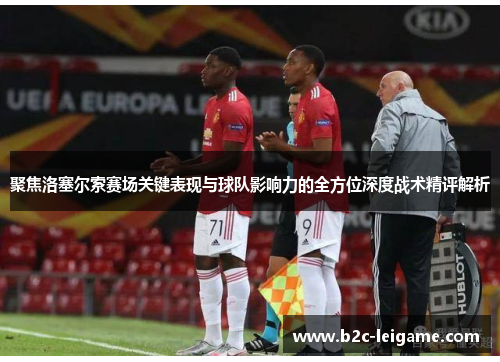 聚焦洛塞尔索赛场关键表现与球队影响力的全方位深度战术精评解析