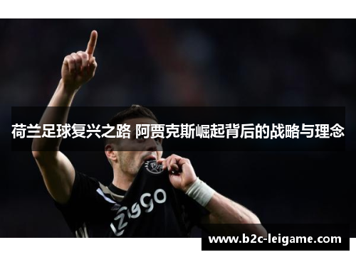 荷兰足球复兴之路 阿贾克斯崛起背后的战略与理念
