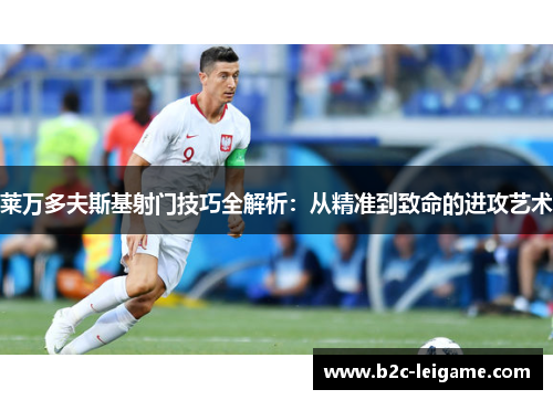 莱万多夫斯基射门技巧全解析：从精准到致命的进攻艺术