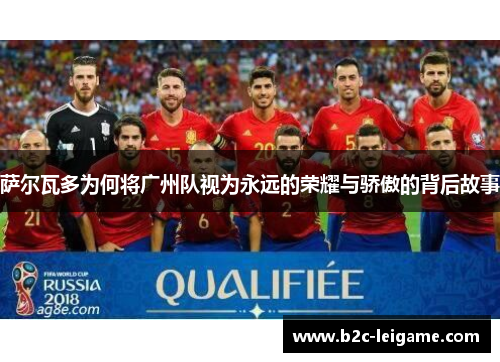 萨尔瓦多为何将广州队视为永远的荣耀与骄傲的背后故事