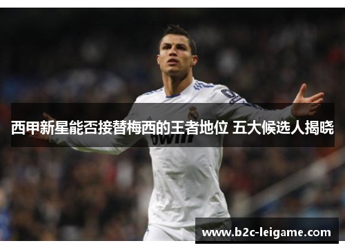 西甲新星能否接替梅西的王者地位 五大候选人揭晓