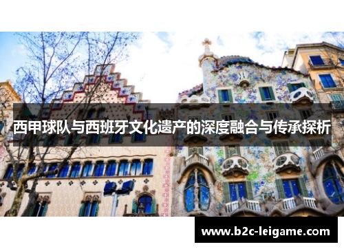 西甲球队与西班牙文化遗产的深度融合与传承探析