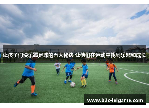 让孩子们快乐踢足球的五大秘诀 让他们在运动中找到乐趣和成长