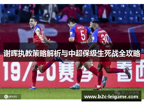 谢晖执教策略解析与中超保级生死战全攻略