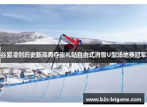 谷爱凌创历史新高勇夺崇礼站自由式滑雪U型场地赛冠军