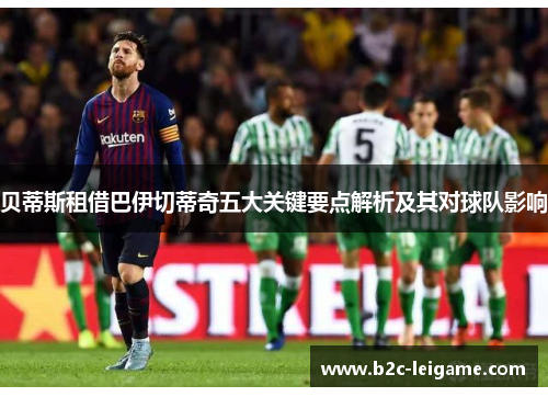 贝蒂斯租借巴伊切蒂奇五大关键要点解析及其对球队影响