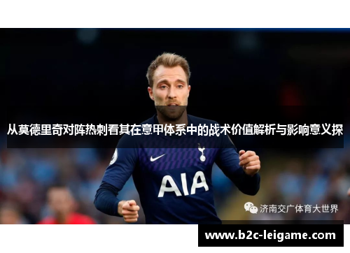 从莫德里奇对阵热刺看其在意甲体系中的战术价值解析与影响意义探