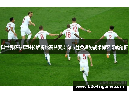 以世界杯球星对位解析比赛节奏走向与胜负趋势战术博弈深度剖析