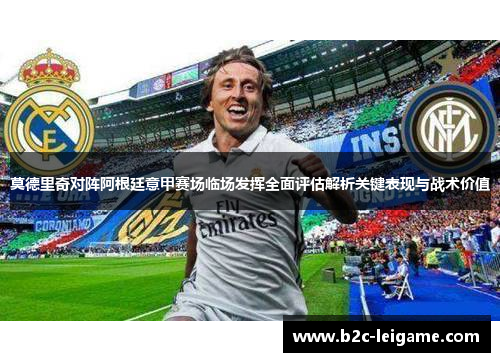 莫德里奇对阵阿根廷意甲赛场临场发挥全面评估解析关键表现与战术价值
