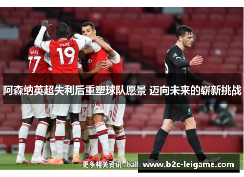 阿森纳英超失利后重塑球队愿景 迈向未来的崭新挑战