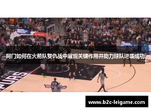 阿门如何在火箭队复仇战中展现关键作用并助力球队逆袭成功