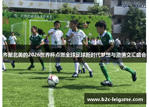 齐聚北美的2026世界杯点燃全球足球新时代梦想与激情交汇盛会